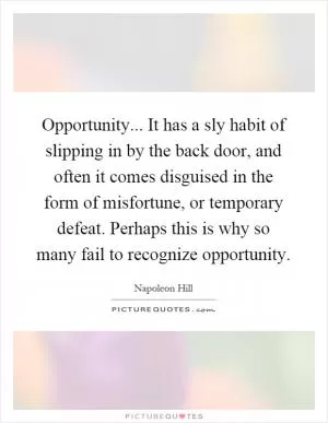 Opportunity... It has a sly habit of slipping in by the back door, and often it comes disguised in the form of misfortune, or temporary defeat. Perhaps this is why so many fail to recognize opportunity Picture Quote #1