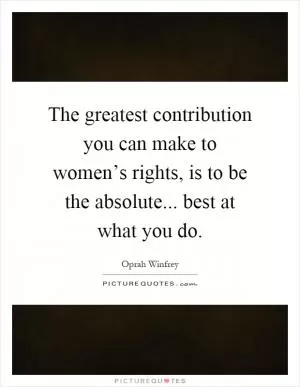 The greatest contribution you can make to women’s rights, is to be the absolute... best at what you do Picture Quote #1