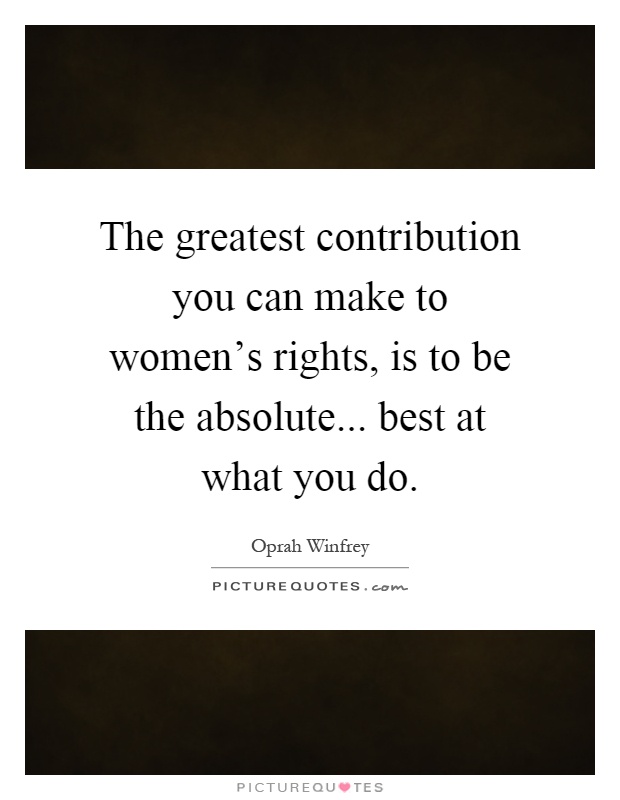 The greatest contribution you can make to women's rights, is to be the absolute... best at what you do Picture Quote #1