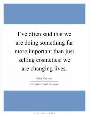 I’ve often said that we are doing something far more important than just selling cosmetics; we are changing lives Picture Quote #1