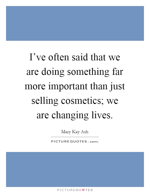 I've often said that we are doing something far more important than just selling cosmetics; we are changing lives Picture Quote #1