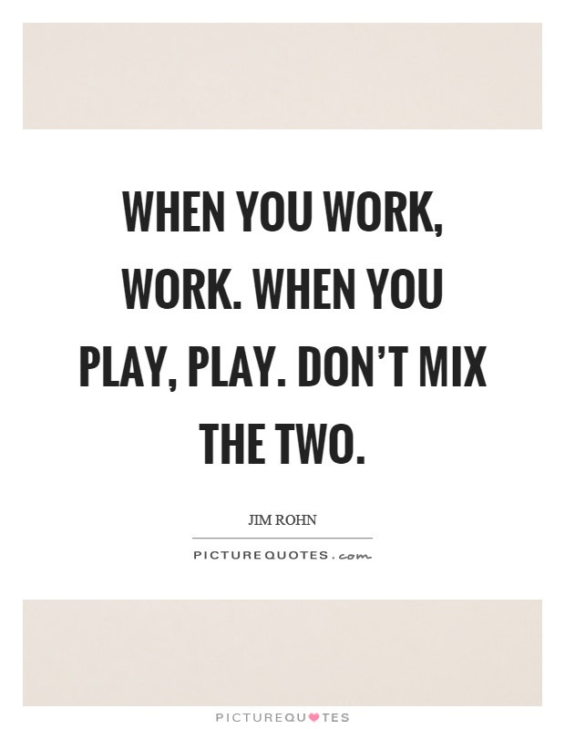 When you work, work. When you play, play. Don't mix the two Picture Quote #1