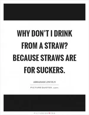 Why don’t I drink from a straw? Because straws are for suckers Picture Quote #1