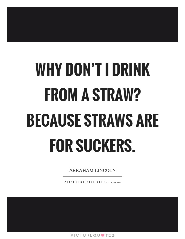 Why don't I drink from a straw? Because straws are for suckers Picture Quote #1