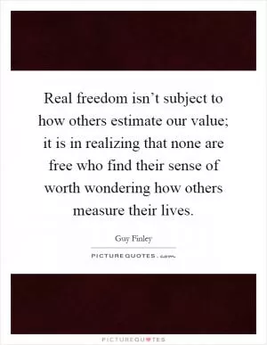 Real freedom isn’t subject to how others estimate our value; it is in realizing that none are free who find their sense of worth wondering how others measure their lives Picture Quote #1