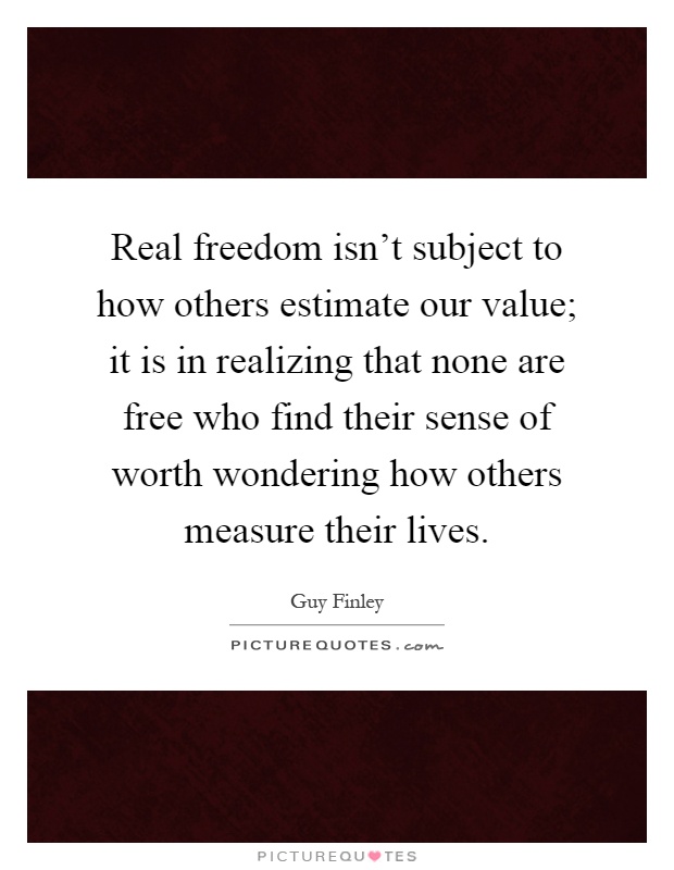 Real freedom isn't subject to how others estimate our value; it is in realizing that none are free who find their sense of worth wondering how others measure their lives Picture Quote #1