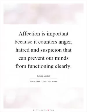 Affection is important because it counters anger, hatred and suspicion that can prevent our minds from functioning clearly Picture Quote #1