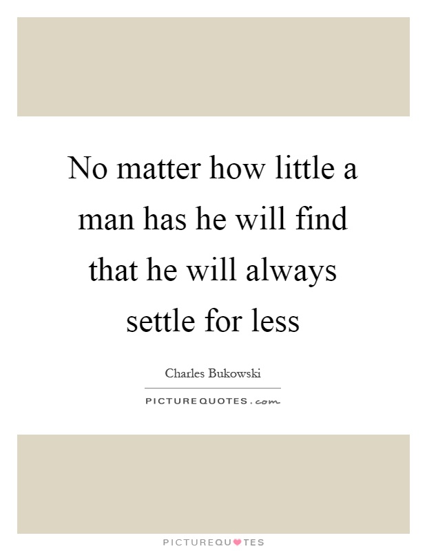 No matter how little a man has he will find that he will always settle for less Picture Quote #1