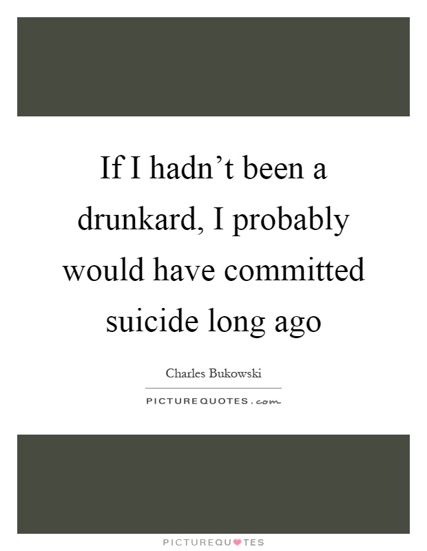 If I hadn't been a drunkard, I probably would have committed suicide long ago Picture Quote #1