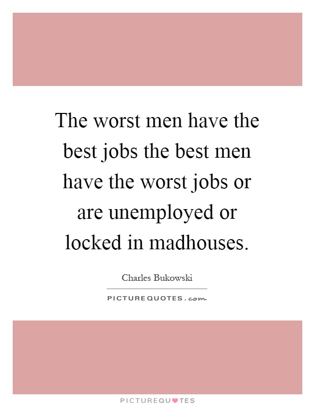 The worst men have the best jobs the best men have the worst jobs or are unemployed or locked in madhouses Picture Quote #1