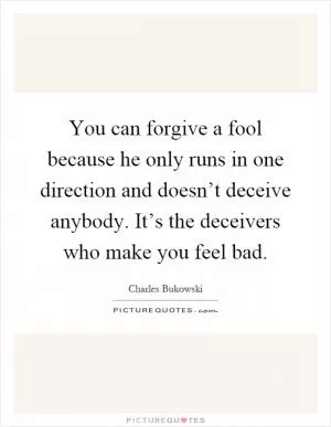 You can forgive a fool because he only runs in one direction and doesn’t deceive anybody. It’s the deceivers who make you feel bad Picture Quote #1