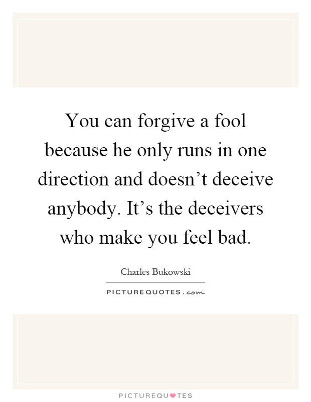 You can forgive a fool because he only runs in one direction and doesn't deceive anybody. It's the deceivers who make you feel bad Picture Quote #1