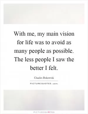 With me, my main vision for life was to avoid as many people as possible. The less people I saw the better I felt Picture Quote #1