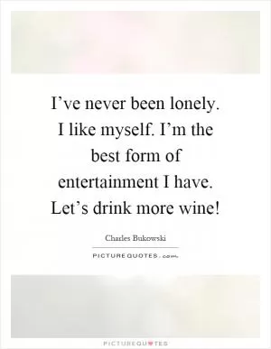 I’ve never been lonely. I like myself. I’m the best form of entertainment I have. Let’s drink more wine! Picture Quote #1