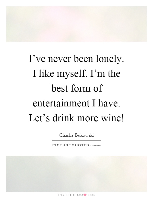 I've never been lonely. I like myself. I'm the best form of entertainment I have. Let's drink more wine! Picture Quote #1