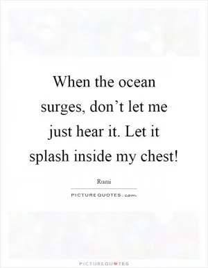 When the ocean surges, don’t let me just hear it. Let it splash inside my chest! Picture Quote #1