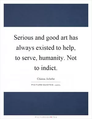 Serious and good art has always existed to help, to serve, humanity. Not to indict Picture Quote #1