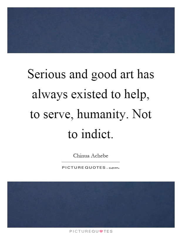 Serious and good art has always existed to help, to serve, humanity. Not to indict Picture Quote #1