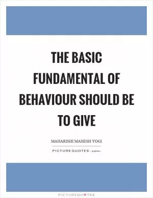 The basic fundamental of behaviour should be to give Picture Quote #1