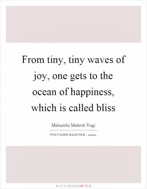 From tiny, tiny waves of joy, one gets to the ocean of happiness, which is called bliss Picture Quote #1