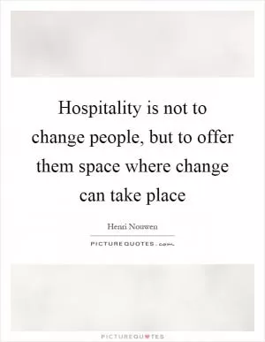 Hospitality is not to change people, but to offer them space where change can take place Picture Quote #1
