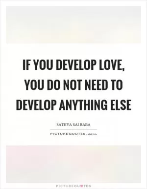 If you develop love, you do not need to develop anything else Picture Quote #1