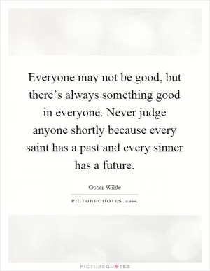 Everyone may not be good, but there’s always something good in everyone. Never judge anyone shortly because every saint has a past and every sinner has a future Picture Quote #1
