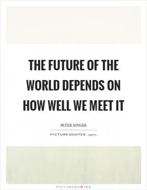 The future of the world depends on how well we meet it Picture Quote #1