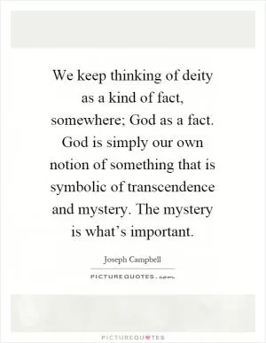 We keep thinking of deity as a kind of fact, somewhere; God as a fact. God is simply our own notion of something that is symbolic of transcendence and mystery. The mystery is what’s important Picture Quote #1