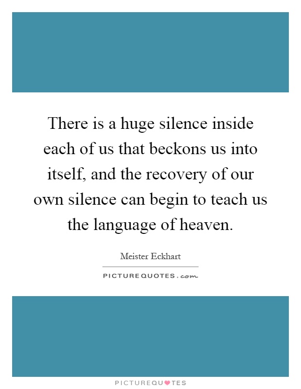 There is a huge silence inside each of us that beckons us into itself, and the recovery of our own silence can begin to teach us the language of heaven Picture Quote #1