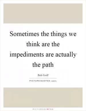 Sometimes the things we think are the impediments are actually the path Picture Quote #1
