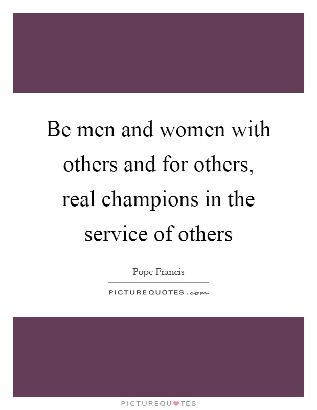 Be men and women with others and for others, real champions in the service of others Picture Quote #1
