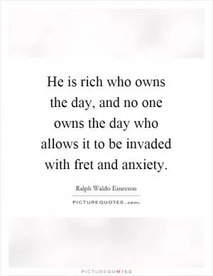 He is rich who owns the day, and no one owns the day who allows it to be invaded with fret and anxiety Picture Quote #1