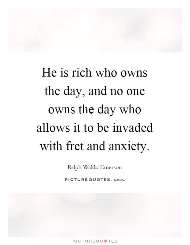 He is rich who owns the day, and no one owns the day who allows it to be invaded with fret and anxiety Picture Quote #1