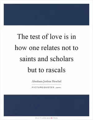 The test of love is in how one relates not to saints and scholars but to rascals Picture Quote #1