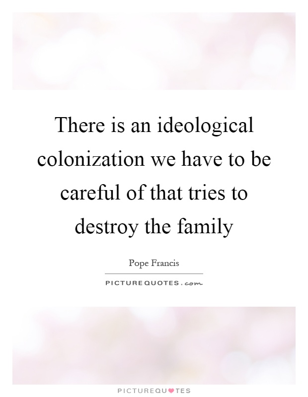 There is an ideological colonization we have to be careful of that tries to destroy the family Picture Quote #1