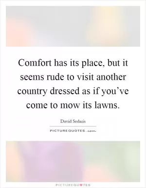 Comfort has its place, but it seems rude to visit another country dressed as if you’ve come to mow its lawns Picture Quote #1