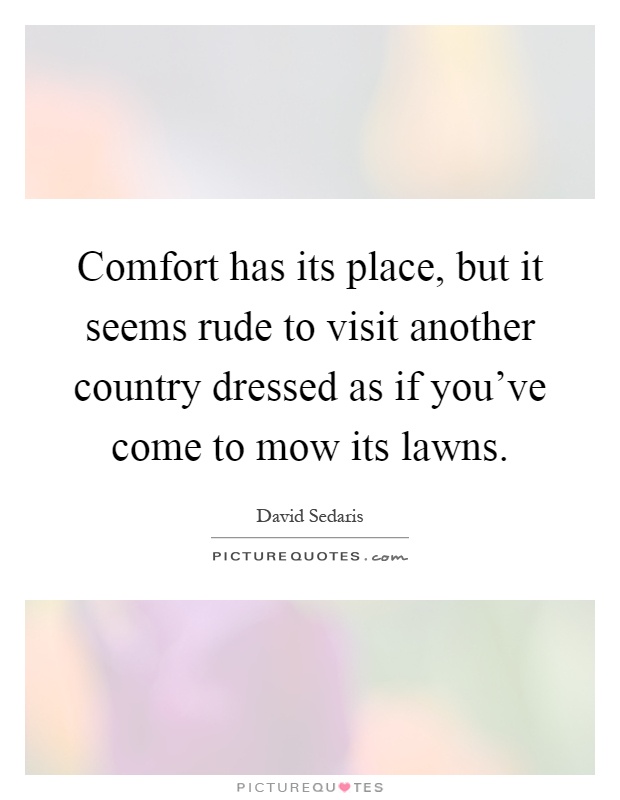 Comfort has its place, but it seems rude to visit another country dressed as if you've come to mow its lawns Picture Quote #1