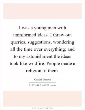 I was a young man with uninformed ideas. I threw out queries, suggestions, wondering all the time over everything; and to my astonishment the ideas took like wildfire. People made a religion of them Picture Quote #1