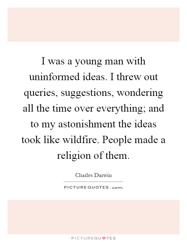 I was a young man with uninformed ideas. I threw out queries, suggestions, wondering all the time over everything; and to my astonishment the ideas took like wildfire. People made a religion of them Picture Quote #1