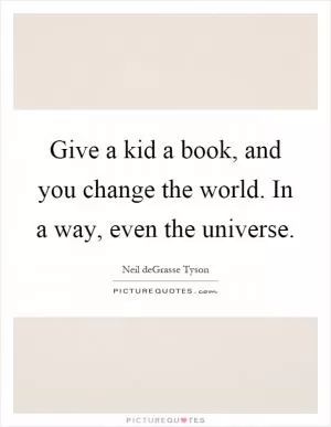 Give a kid a book, and you change the world. In a way, even the universe Picture Quote #1