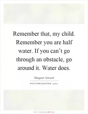 Remember that, my child. Remember you are half water. If you can’t go through an obstacle, go around it. Water does Picture Quote #1