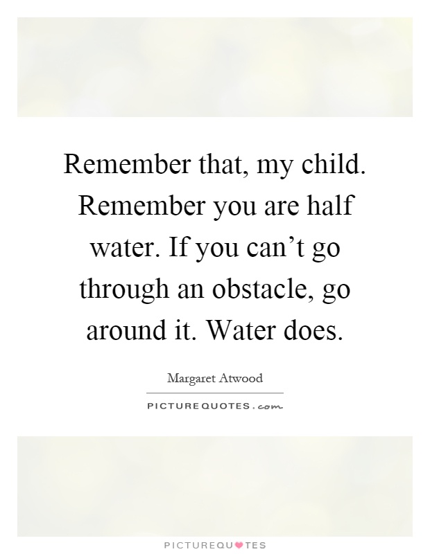 Remember that, my child. Remember you are half water. If you can't go through an obstacle, go around it. Water does Picture Quote #1