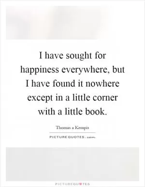 I have sought for happiness everywhere, but I have found it nowhere except in a little corner with a little book Picture Quote #1
