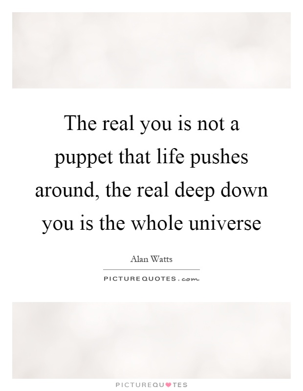 The real you is not a puppet that life pushes around, the real deep down you is the whole universe Picture Quote #1
