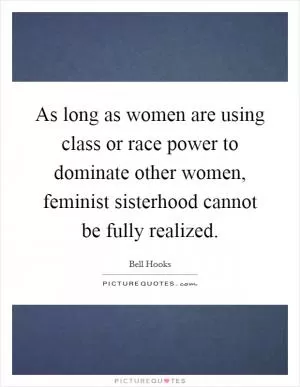As long as women are using class or race power to dominate other women, feminist sisterhood cannot be fully realized Picture Quote #1