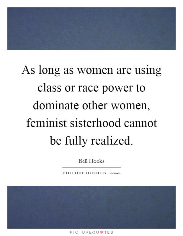 As long as women are using class or race power to dominate other women, feminist sisterhood cannot be fully realized Picture Quote #1