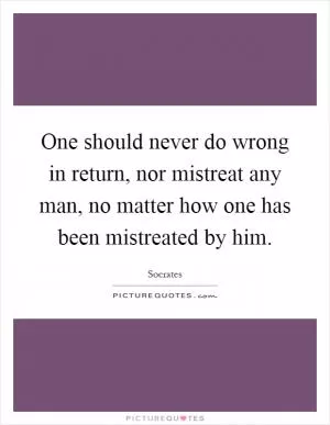 One should never do wrong in return, nor mistreat any man, no matter how one has been mistreated by him Picture Quote #1