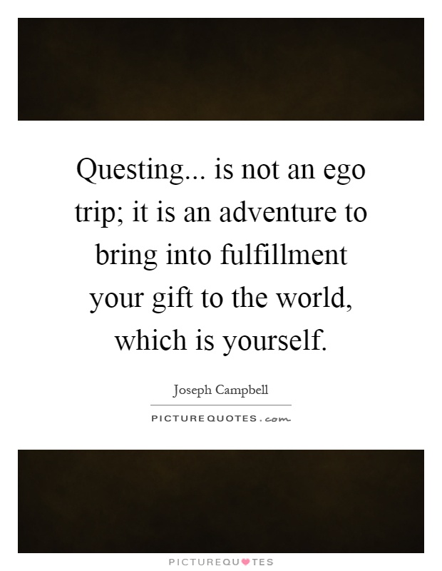 Questing... is not an ego trip; it is an adventure to bring into fulfillment your gift to the world, which is yourself Picture Quote #1