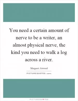 You need a certain amount of nerve to be a writer, an almost physical nerve, the kind you need to walk a log across a river Picture Quote #1